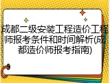 成都二级安装工程造价工程师报考条件和时间解析(成都造价师报考指南)