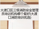大渡口区三级消防安全管理员培训机构哪个最好(大渡口消防培训优选)