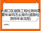 大渡口区道路工程检测师需要年审吗怎么操作(道路检测师年审流程)