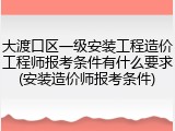 大渡口区一级安装工程造价工程师报考条件有什么要求(安装造价师报考条件)