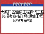 大渡口区通信工程咨询工程师报考资格详解(通信工程师报考资格)