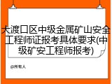 大渡口区中级金属矿山安全工程师证报考具体要求(中级矿安工程师报考)