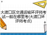 大渡口区交通运输环评师考试一般在哪里考(大渡口环评师考点)