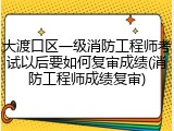大渡口区一级消防工程师考试以后要如何复审成绩(消防工程师成绩复审)