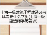上海一级建筑工程建造师考试需要什么学历(上海一级建造师学历要求)
