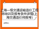 上海一级交通运输造价工程师培训及报考条件详情(上海交通造价师报考)