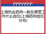 上海执业药师一般在哪里工作什么岗位(上海药师岗位分布)