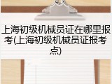 上海初级机械员证在哪里报考(上海初级机械员证报考点)