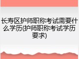 长寿区护师职称考试需要什么学历(护师职称考试学历要求)