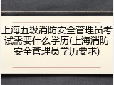 上海五级消防安全管理员考试需要什么学历(上海消防安全管理员学历要求)