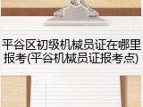 平谷区初级机械员证在哪里报考(平谷机械员证报考点)