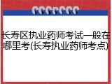长寿区执业药师考试一般在哪里考(长寿执业药师考点)