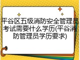 平谷区五级消防安全管理员考试需要什么学历(平谷消防管理员学历要求)