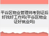 平谷区物业管理师考到证后好找好工作吗(平谷区物业证好就业吗)