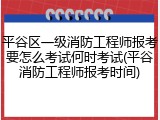 平谷区一级消防工程师报考要怎么考试何时考试(平谷消防工程师报考时间)
