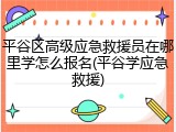 平谷区高级应急救援员在哪里学怎么报名(平谷学应急救援)