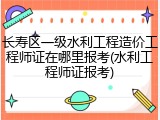 长寿区一级水利工程造价工程师证在哪里报考(水利工程师证报考)