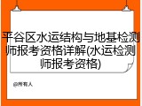 平谷区水运结构与地基检测师报考资格详解(水运检测师报考资格)