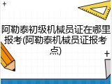 阿勒泰初级机械员证在哪里报考(阿勒泰机械员证报考点)