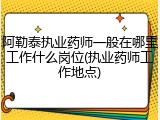 阿勒泰执业药师一般在哪里工作什么岗位(执业药师工作地点)