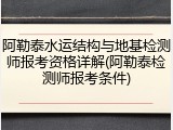 阿勒泰水运结构与地基检测师报考资格详解(阿勒泰检测师报考条件)