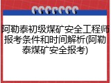 阿勒泰初级煤矿安全工程师报考条件和时间解析(阿勒泰煤矿安全报考)