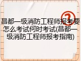 昌都一级消防工程师报考要怎么考试何时考试(昌都一级消防工程师报考指南)