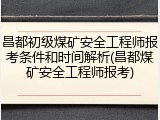 昌都初级煤矿安全工程师报考条件和时间解析(昌都煤矿安全工程师报考)