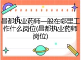 昌都执业药师一般在哪里工作什么岗位(昌都执业药师岗位)