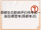 昌都生态影响评价师考试一般在哪里考(昌都考点)