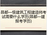 昌都一级建筑工程建造师考试需要什么学历(昌都一建报考学历)