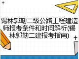 锡林郭勒二级公路工程建造师报考条件和时间解析(锡林郭勒二建报考指南)