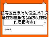 长寿区五级消防设施操作员证在哪里报考(消防设施操作员报考点)