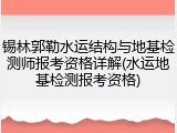 锡林郭勒水运结构与地基检测师报考资格详解(水运地基检测报考资格)