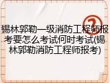锡林郭勒一级消防工程师报考要怎么考试何时考试(锡林郭勒消防工程师报考)