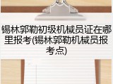 锡林郭勒初级机械员证在哪里报考(锡林郭勒机械员报考点)