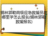 锡林郭勒高级应急救援员在哪里学怎么报名(锡林郭勒救援报名)