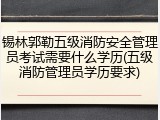 锡林郭勒五级消防安全管理员考试需要什么学历(五级消防管理员学历要求)
