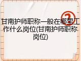 甘南护师职称一般在哪里工作什么岗位(甘南护师职称岗位)