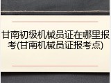 甘南初级机械员证在哪里报考(甘南机械员证报考点)