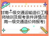 甘南一级交通运输造价工程师培训及报考条件详情(甘南一级交通造价师报考)