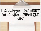甘南执业药师一般在哪里工作什么岗位(甘南执业药师岗位)