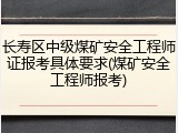 长寿区中级煤矿安全工程师证报考具体要求(煤矿安全工程师报考)