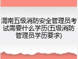 渭南五级消防安全管理员考试需要什么学历(五级消防管理员学历要求)