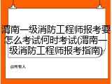渭南一级消防工程师报考要怎么考试何时考试(渭南一级消防工程师报考指南)