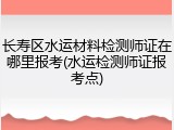 长寿区水运材料检测师证在哪里报考(水运检测师证报考点)