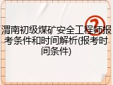 渭南初级煤矿安全工程师报考条件和时间解析(报考时间条件)