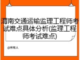 渭南交通运输监理工程师考试难点具体分析(监理工程师考试难点)