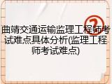 曲靖交通运输监理工程师考试难点具体分析(监理工程师考试难点)