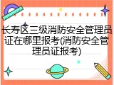 长寿区三级消防安全管理员证在哪里报考(消防安全管理员证报考)